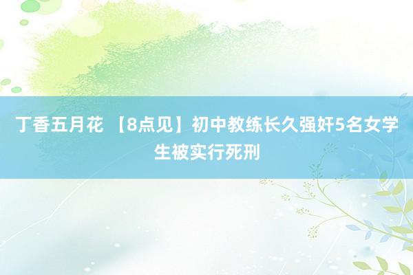 丁香五月花 【8点见】初中教练长久强奸5名女学生被实行死刑