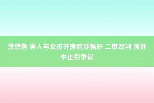 悠悠色 男人与女孩开房后涉强奸 二审改判 强奸中止引争议