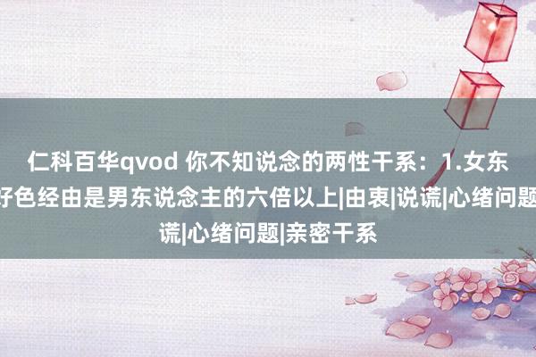 仁科百华qvod 你不知说念的两性干系：1.女东说念主的好色经由是男东说念主的六倍以上|由衷|说谎|心绪问题|亲密干系