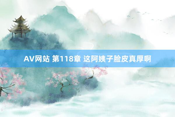 AV网站 第118章 这阿姨子脸皮真厚啊