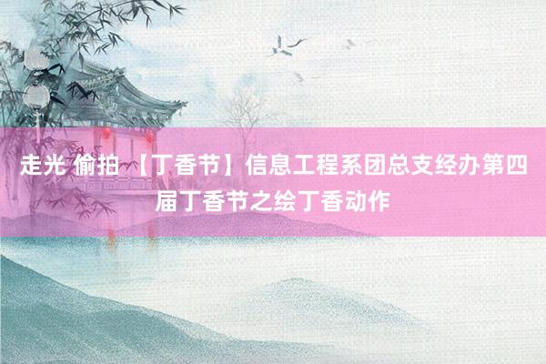 走光 偷拍 【丁香节】信息工程系团总支经办第四届丁香节之绘丁香动作