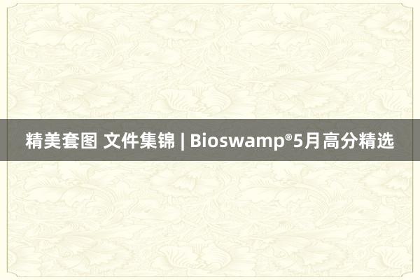 精美套图 文件集锦 | Bioswamp®5月高分精选