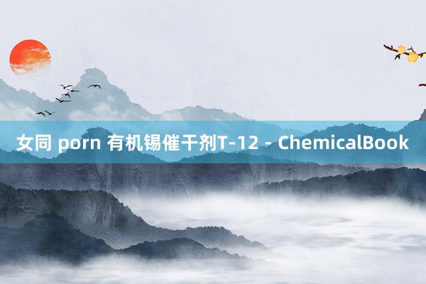 女同 porn 有机锡催干剂T-12 - ChemicalBook