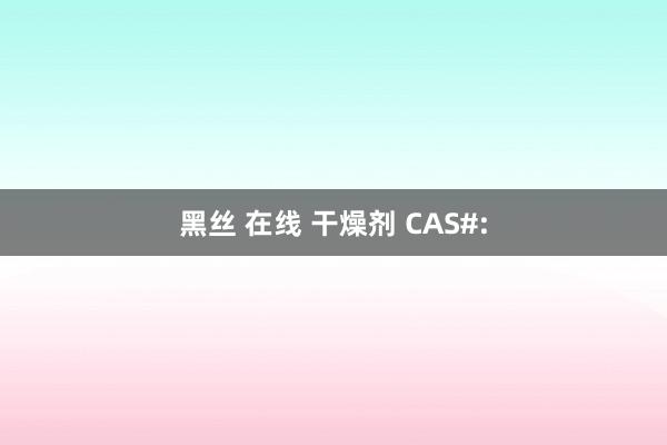 黑丝 在线 干燥剂 CAS#: