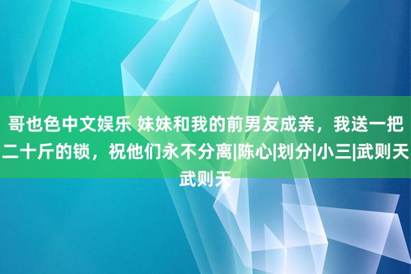 哥也色中文娱乐 妹妹和我的前男友成亲，我送一把二十斤的锁，祝他们永不分离|陈心|划分|小三|武则天