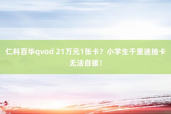 仁科百华qvod 21万元1张卡？小学生千里迷抽卡无法自拔！