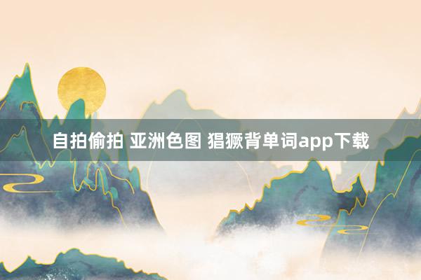 自拍偷拍 亚洲色图 猖獗背单词app下载