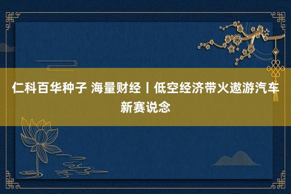 仁科百华种子 海量财经丨低空经济带火遨游汽车新赛说念