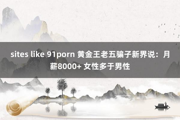 sites like 91porn 黄金王老五骗子新界说：月薪8000+ 女性多于男性