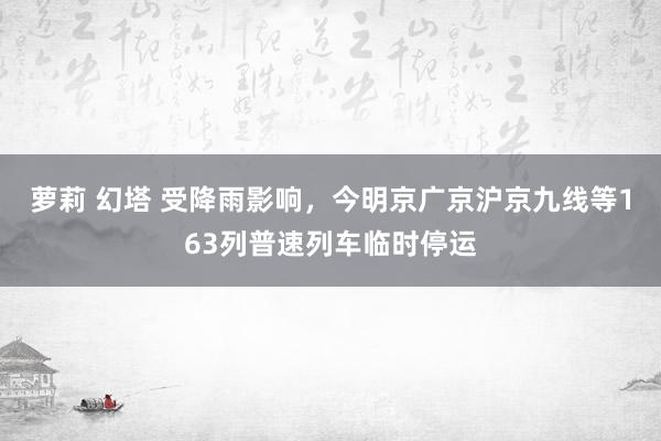 萝莉 幻塔 受降雨影响，今明京广京沪京九线等163列普速列车临时停运