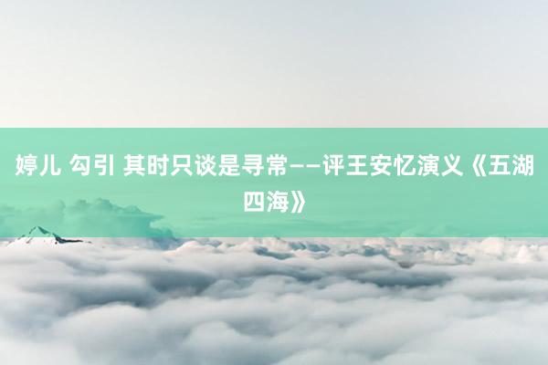 婷儿 勾引 其时只谈是寻常——评王安忆演义《五湖四海》