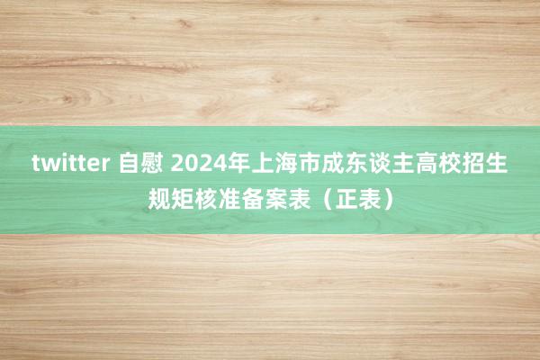 twitter 自慰 2024年上海市成东谈主高校招生规矩核准备案表（正表）