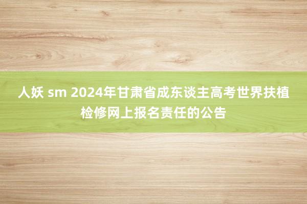 人妖 sm 2024年甘肃省成东谈主高考世界扶植检修网上报名责任的公告