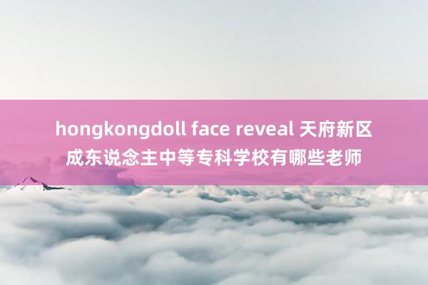 hongkongdoll face reveal 天府新区成东说念主中等专科学校有哪些老师