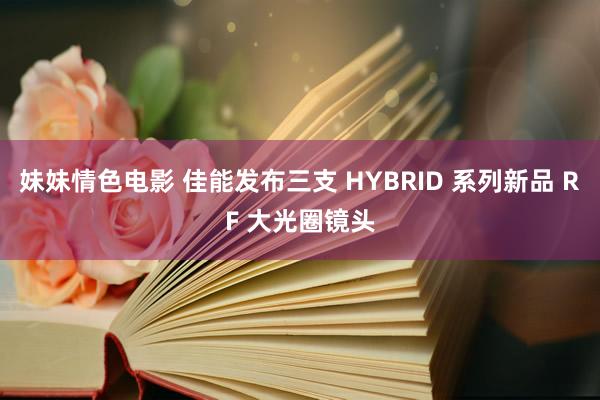 妹妹情色电影 佳能发布三支 HYBRID 系列新品 RF 大光圈镜头