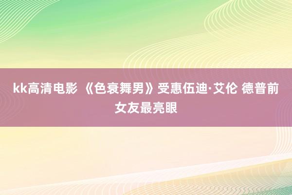 kk高清电影 《色衰舞男》受惠伍迪·艾伦 德普前女友最亮眼