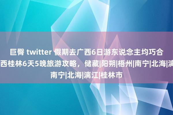 巨臀 twitter 假期去广西6日游东说念主均巧合若干钱?广西桂林6天5晚旅游攻略，储藏|阳朔|梧州|南宁|北海|漓江|桂林市