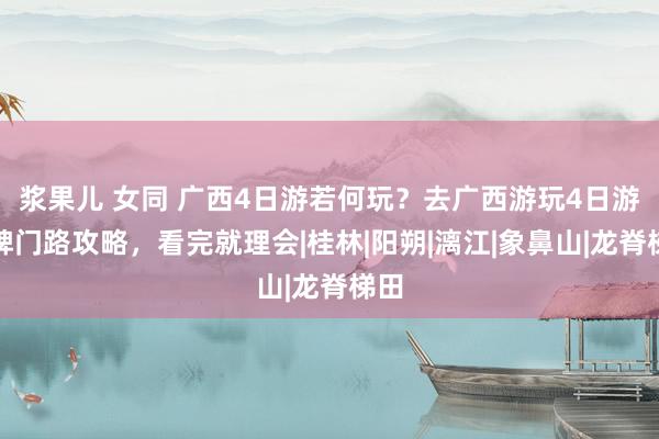 浆果儿 女同 广西4日游若何玩？去广西游玩4日游金牌门路攻略，看完就理会|桂林|阳朔|漓江|象鼻山|龙脊梯田