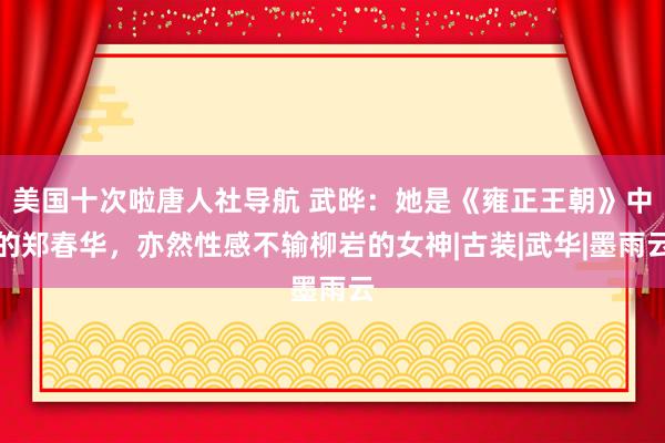 美国十次啦唐人社导航 武晔：她是《雍正王朝》中的郑春华，亦然性感不输柳岩的女神|古装|武华|墨雨云