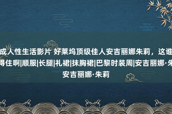 成人性生活影片 好莱坞顶级佳人安吉丽娜朱莉，这谁扛得住啊|顺服|长腿|礼裙|抹胸裙|巴黎时装周|安吉丽娜·朱莉