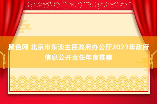 聚色网 北京市东谈主民政府办公厅2023年政府信息公开责任年度推崇