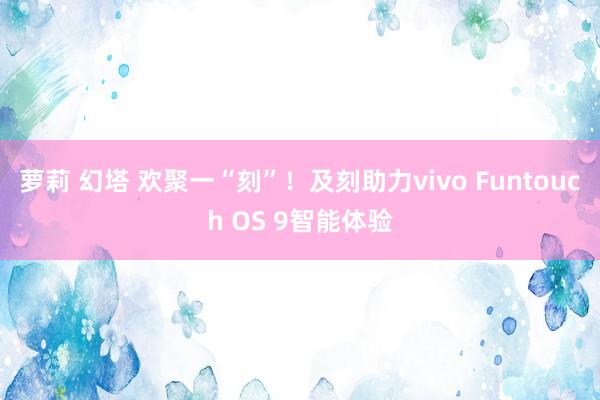 萝莉 幻塔 欢聚一“刻”！及刻助力vivo Funtouch OS 9智能体验