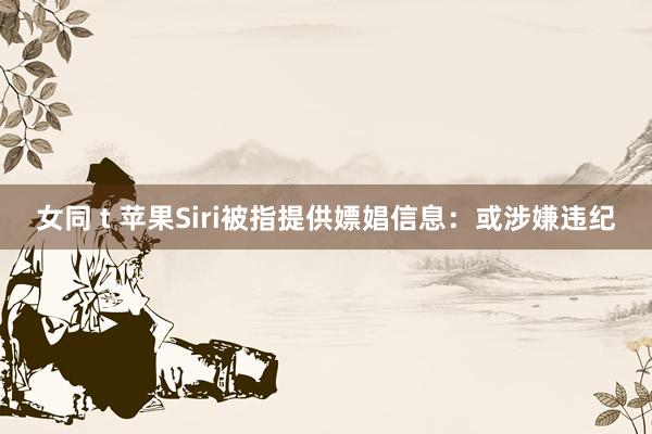 女同 t 苹果Siri被指提供嫖娼信息：或涉嫌违纪