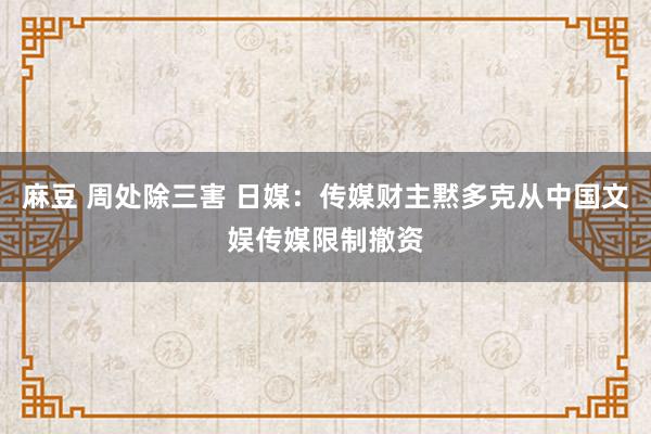 麻豆 周处除三害 日媒：传媒财主黙多克从中国文娱传媒限制撤资