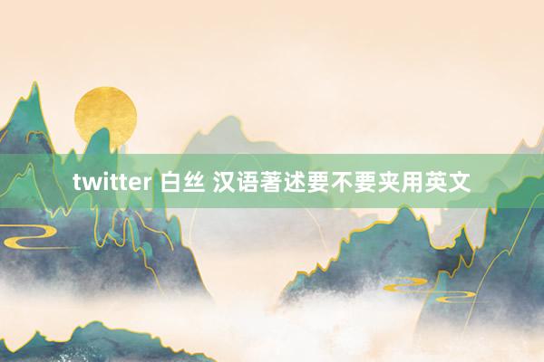 twitter 白丝 汉语著述要不要夹用英文