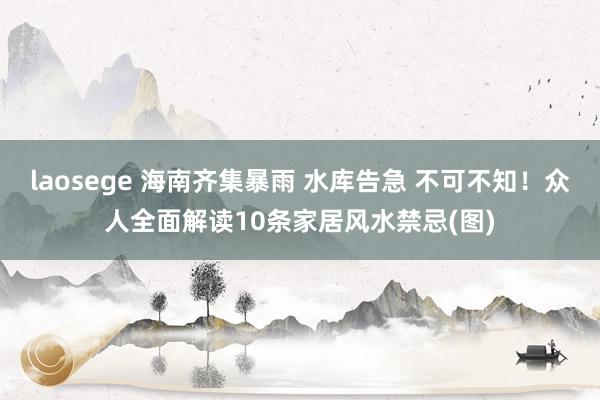 laosege 海南齐集暴雨 水库告急 不可不知！众人全面解读10条家居风水禁忌(图)