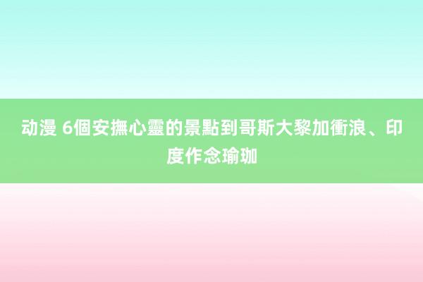 动漫 6個安撫心靈的景點　到哥斯大黎加衝浪、印度作念瑜珈