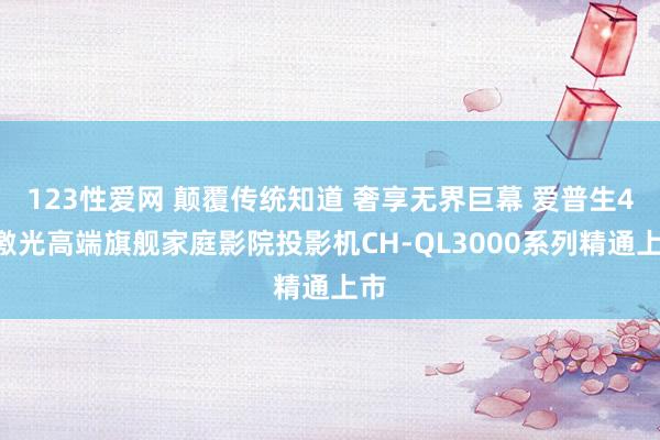 123性爱网 颠覆传统知道 奢享无界巨幕 爱普生4K激光高端旗舰家庭影院投影机CH-QL3000系列精通上市