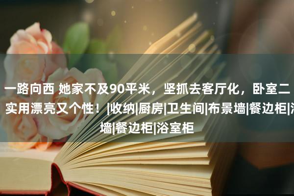 一路向西 她家不及90平米，坚抓去客厅化，卧室二合一，实用漂亮又个性！|收纳|厨房|卫生间|布景墙|餐边柜|浴室柜