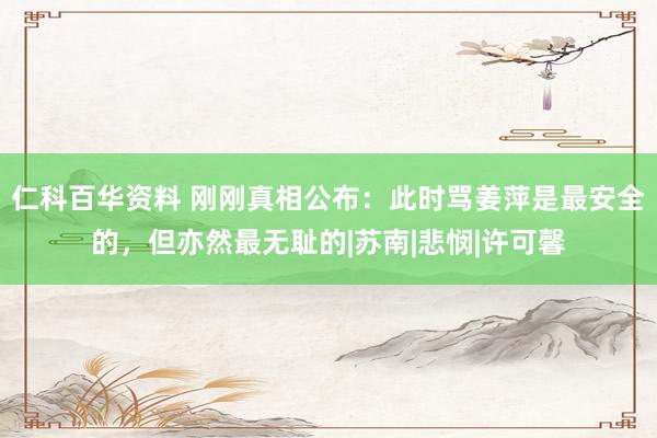 仁科百华资料 刚刚真相公布：此时骂姜萍是最安全的，但亦然最无耻的|苏南|悲悯|许可馨