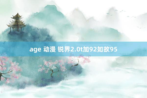 age 动漫 锐界2.0t加92如故95