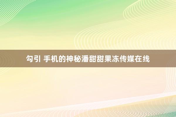 勾引 手机的神秘潘甜甜果冻传媒在线