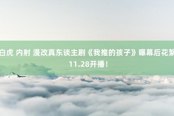 白虎 内射 漫改真东谈主剧《我推的孩子》曝幕后花絮 11.28开播！