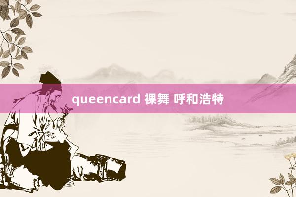 queencard 裸舞 呼和浩特