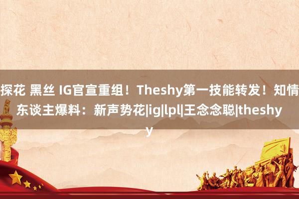 探花 黑丝 IG官宣重组！Theshy第一技能转发！知情东谈主爆料：新声势花|ig|lpl|王念念聪|theshy