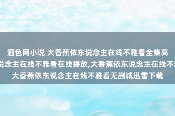 酒色网小说 大香蕉依东说念主在线不雅看全集高清在线，大香蕉依东说念主在线不雅看在线播放，大香蕉依东说念主在线不雅看无删减迅雷下载