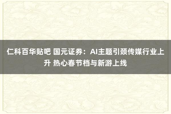 仁科百华贴吧 国元证券：AI主题引颈传媒行业上升 热心春节档与新游上线