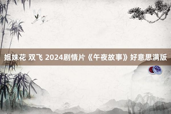 姐妹花 双飞 2024剧情片《午夜故事》好意思满版