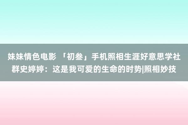 妹妹情色电影 「初叁」手机照相生涯好意思学社群史婷婷：这是我可爱的生命的时势|照相妙技