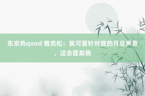 东京热qvod 雅克松：我可爱针对我的月旦声息，这会匡助我