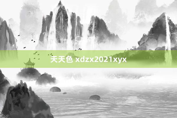 天天色 xdzx2021xyx