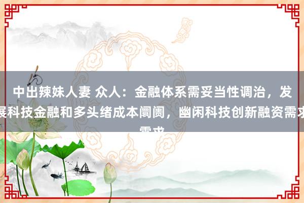 中出辣妹人妻 众人：金融体系需妥当性调治，发展科技金融和多头绪成本阛阓，幽闲科技创新融资需求