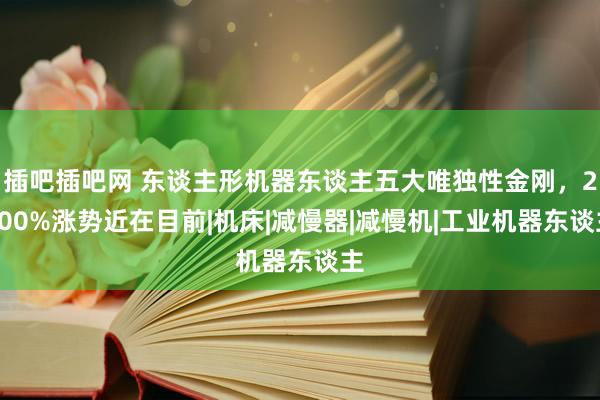 插吧插吧网 东谈主形机器东谈主五大唯独性金刚，2000%涨势近在目前|机床|减慢器|减慢机|工业机器东谈主