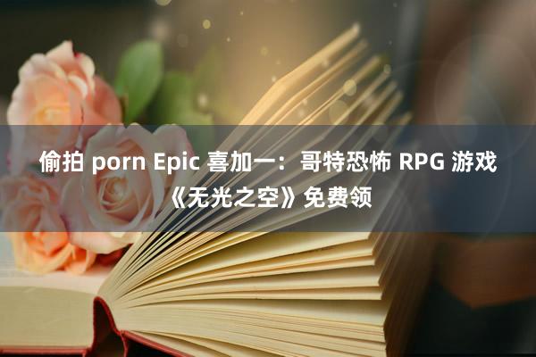 偷拍 porn Epic 喜加一：哥特恐怖 RPG 游戏《无光之空》免费领