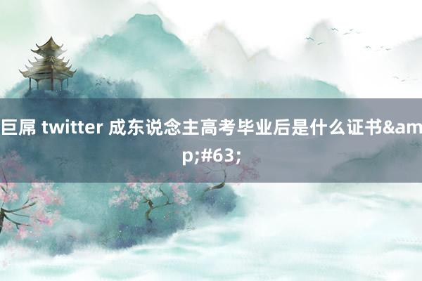 巨屌 twitter 成东说念主高考毕业后是什么证书&#63;