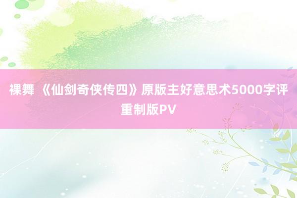 裸舞 《仙剑奇侠传四》原版主好意思术5000字评重制版PV